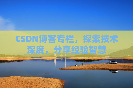 CSDN博客专栏，探索技术深度，分享经验智慧