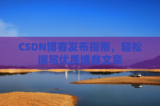CSDN博客发布指南，轻松撰写优质博客文章